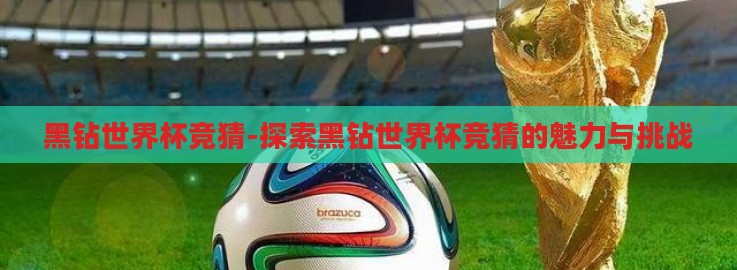 黑钻世界杯竞猜-探索黑钻世界杯竞猜的魅力与挑战 黑钻世界杯竞猜-探索黑钻世界杯竞猜的魅力与挑战