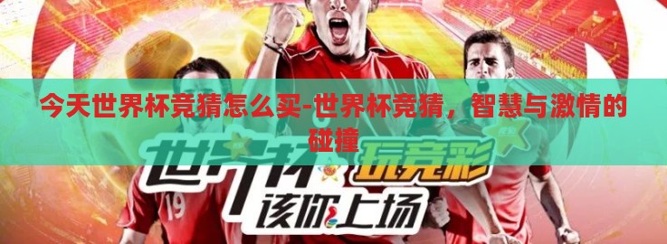 今天世界杯竞猜怎么买-世界杯竞猜,智慧与激情的碰撞 今天世界杯竞猜怎么买-世界杯竞猜,智慧与激情的碰撞