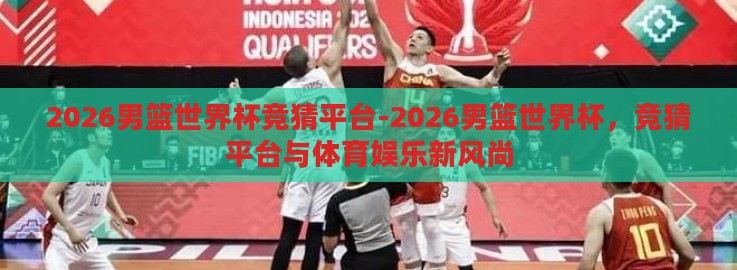 2026男篮世界杯竞猜平台-2026男篮世界杯，竞猜平台与体育娱乐新风尚