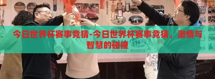 今日世界杯赛事竞猜-今日世界杯赛事竞猜,激情与智慧的碰撞 今日世界杯赛事竞猜-今日世界杯赛事竞猜,激情与智慧的碰撞