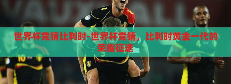 世界杯竞猜比利时-世界杯竞猜,比利时黄金一代的荣耀征途 世界杯竞猜比利时-世界杯竞猜,比利时黄金一代的荣耀征途