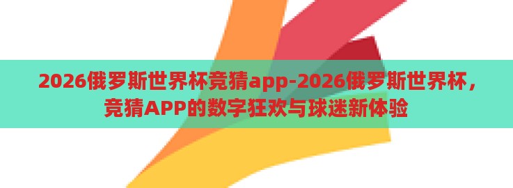 2026俄罗斯世界杯竞猜app-2026俄罗斯世界杯,竞猜APP的数字狂欢与球迷新体验 2026俄罗斯世界杯竞猜app-2026俄罗斯世界杯,竞猜APP的数字狂欢与球迷新体验