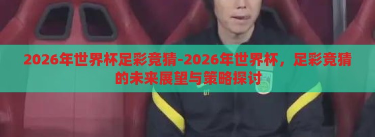 2026年世界杯足彩竞猜-2026年世界杯,足彩竞猜的未来展望与策略探讨 2026年世界杯足彩竞猜-2026年世界杯,足彩竞猜的未来展望与策略探讨