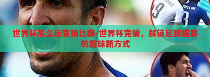 世界杯怎么玩竞猜比赛-世界杯竞猜,解锁足球盛宴的趣味新方式 世界杯怎么玩竞猜比赛-世界杯竞猜,解锁足球盛宴的趣味新方式