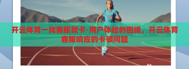开云体育一找客服就卡-用户体验的困境,开云体育客服响应的卡顿问题 开云体育一找客服就卡-用户体验的困境,开云体育客服响应的卡顿问题