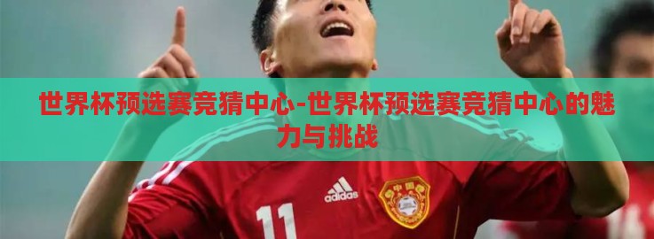 世界杯预选赛竞猜中心-世界杯预选赛竞猜中心的魅力与挑战
