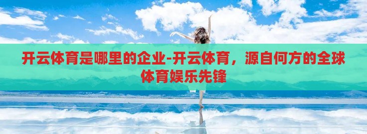 开云体育是哪里的企业-开云体育,源自何方的全球体育娱乐先锋 开云体育是哪里的企业-开云体育,源自何方的全球体育娱乐先锋