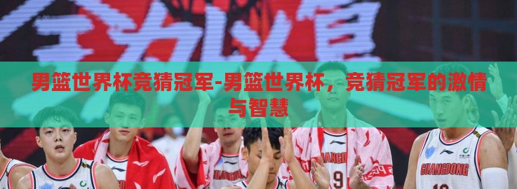 男篮世界杯竞猜冠军-男篮世界杯,竞猜冠军的激情与智慧 男篮世界杯竞猜冠军-男篮世界杯,竞猜冠军的激情与智慧