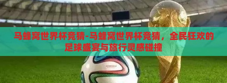 马蜂窝世界杯竞猜-马蜂窝世界杯竞猜，全民狂欢的足球盛宴与旅行灵感碰撞