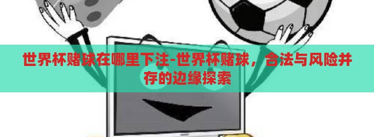 世界杯赌球在哪里下注-世界杯赌球,合法与风险并存的边缘探索 世界杯赌球在哪里下注-世界杯赌球,合法与风险并存的边缘探索