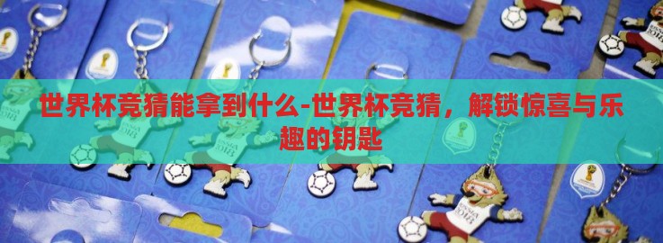 世界杯竞猜能拿到什么-世界杯竞猜,解锁惊喜与乐趣的钥匙 世界杯竞猜能拿到什么-世界杯竞猜,解锁惊喜与乐趣的钥匙