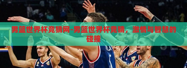 男篮世界杯竞猜网-男篮世界杯竞猜,激情与智慧的碰撞 男篮世界杯竞猜网-男篮世界杯竞猜,激情与智慧的碰撞