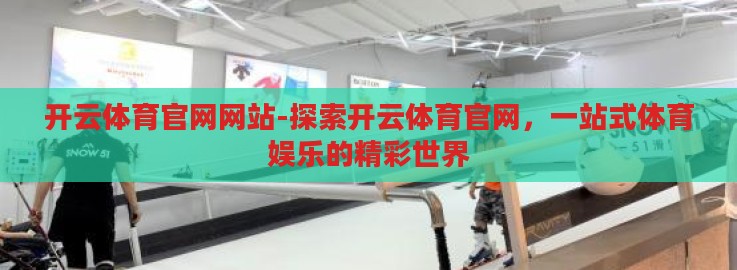 开云体育官网网站-探索开云体育官网,一站式体育娱乐的精彩世界 开云体育官网网站-探索开云体育官网,一站式体育娱乐的精彩世界
