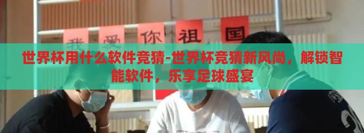 世界杯用什么软件竞猜-世界杯竞猜新风尚，解锁智能软件，乐享足球盛宴