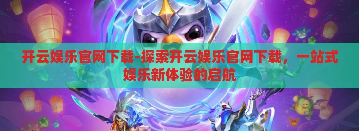 开云娱乐官网下载-探索开云娱乐官网下载,一站式娱乐新体验的启航 开云娱乐官网下载-探索开云娱乐官网下载,一站式娱乐新体验的启航