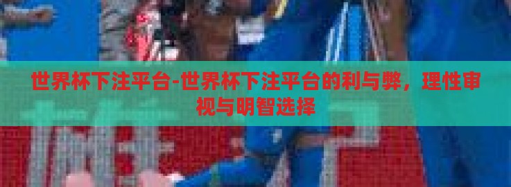 世界杯下注平台-世界杯下注平台的利与弊,理性审视与明智选择 世界杯下注平台-世界杯下注平台的利与弊,理性审视与明智选择