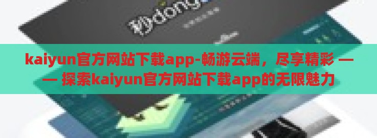 kaiyun官方网站下载app-畅游云端,尽享精彩 —— 探索kaiyun官方网站下载app的无限魅力 kaiyun官方网站下载app-畅游云端,尽享精彩 —— 探索kaiyun官方网站下载app的无限魅力