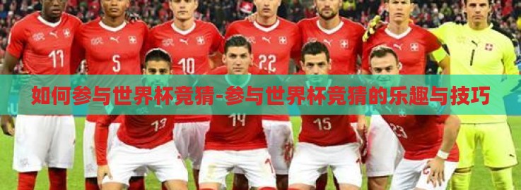 如何参与世界杯竞猜-参与世界杯竞猜的乐趣与技巧 如何参与世界杯竞猜-参与世界杯竞猜的乐趣与技巧