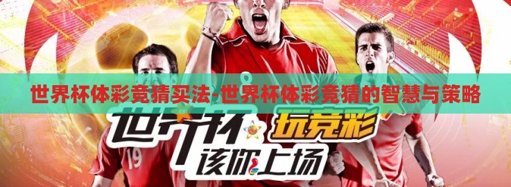 世界杯体彩竞猜买法-世界杯体彩竞猜的智慧与策略 世界杯体彩竞猜买法-世界杯体彩竞猜的智慧与策略