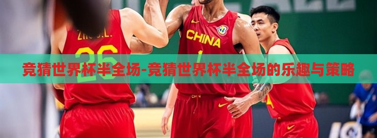 竞猜世界杯半全场-竞猜世界杯半全场的乐趣与策略