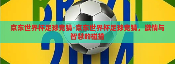京东世界杯足球竞猜-京东世界杯足球竞猜,激情与智慧的碰撞 京东世界杯足球竞猜-京东世界杯足球竞猜,激情与智慧的碰撞