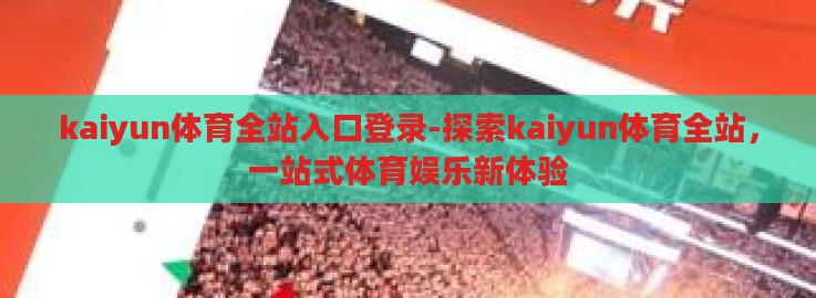 kaiyun体育全站入口登录-探索kaiyun体育全站，一站式体育娱乐新体验