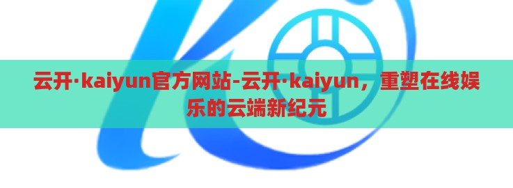 云开·kaiyun官方网站-云开·kaiyun,重塑在线娱乐的云端新纪元 云开·kaiyun官方网站-云开·kaiyun,重塑在线娱乐的云端新纪元