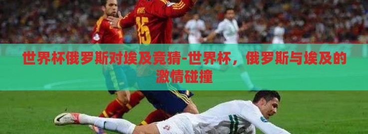 世界杯俄罗斯对埃及竞猜-世界杯，俄罗斯与埃及的激情碰撞
