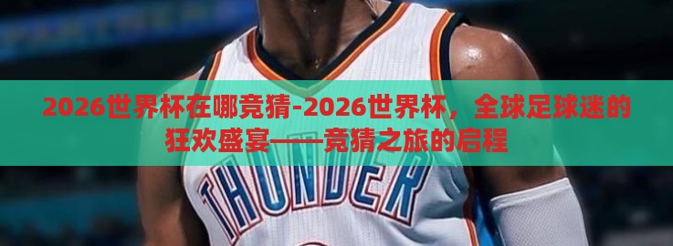 2026世界杯在哪竞猜-2026世界杯，全球足球迷的狂欢盛宴——竞猜之旅的启程