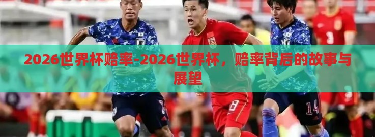 2026世界杯赔率-2026世界杯，赔率背后的故事与展望