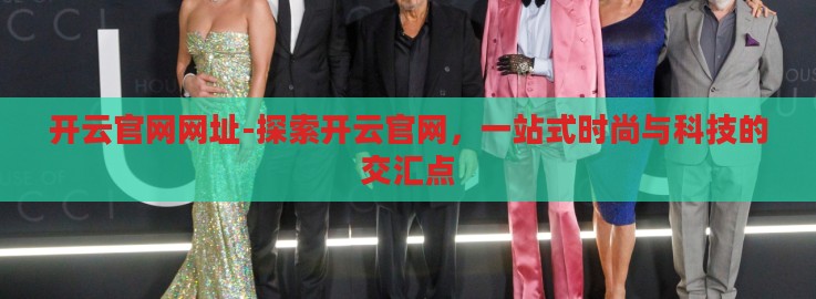 开云官网网址-探索开云官网,一站式时尚与科技的交汇点 开云官网网址-探索开云官网,一站式时尚与科技的交汇点