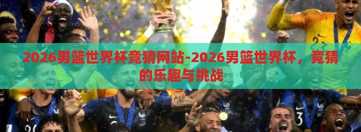 2026男篮世界杯竞猜网站-2026男篮世界杯，竞猜的乐趣与挑战