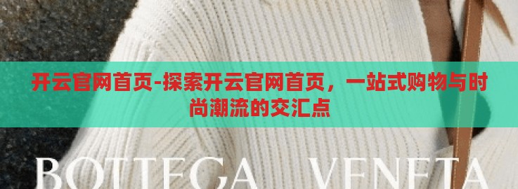 开云官网首页-探索开云官网首页,一站式购物与时尚潮流的交汇点 开云官网首页-探索开云官网首页,一站式购物与时尚潮流的交汇点