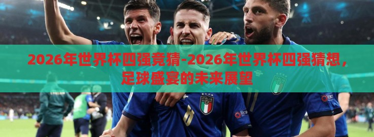 2026年世界杯四强竞猜-2026年世界杯四强猜想，足球盛宴的未来展望