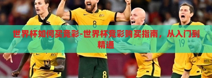 世界杯如何买竞彩-世界杯竞彩购买指南,从入门到精通 世界杯如何买竞彩-世界杯竞彩购买指南,从入门到精通