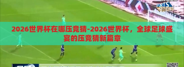 2026世界杯在哪压竞猜-2026世界杯，全球足球盛宴的压竞猜新篇章