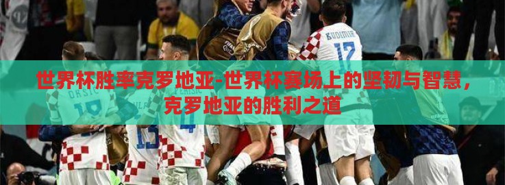 世界杯胜率克罗地亚-世界杯赛场上的坚韧与智慧,克罗地亚的胜利之道 世界杯胜率克罗地亚-世界杯赛场上的坚韧与智慧,克罗地亚的胜利之道