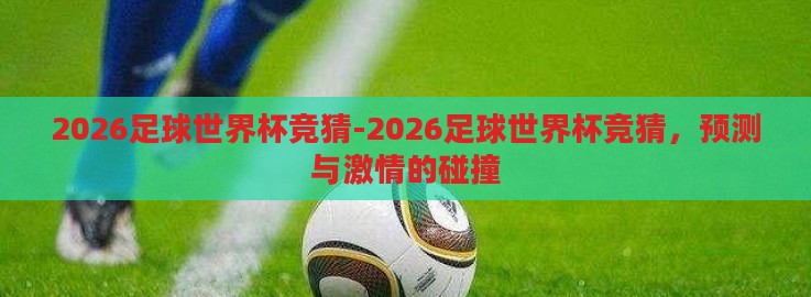 2026足球世界杯竞猜-2026足球世界杯竞猜,预测与激情的碰撞 2026足球世界杯竞猜-2026足球世界杯竞猜,预测与激情的碰撞