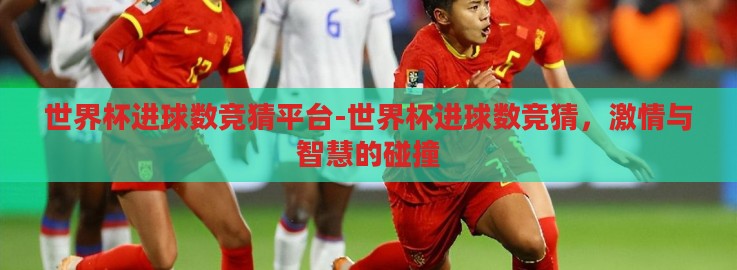 世界杯进球数竞猜平台-世界杯进球数竞猜，激情与智慧的碰撞