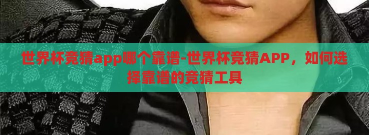 世界杯竞猜app哪个靠谱-世界杯竞猜APP，如何选择靠谱的竞猜工具