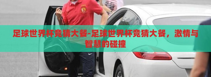 足球世界杯竞猜大餐-足球世界杯竞猜大餐,激情与智慧的碰撞 足球世界杯竞猜大餐-足球世界杯竞猜大餐,激情与智慧的碰撞
