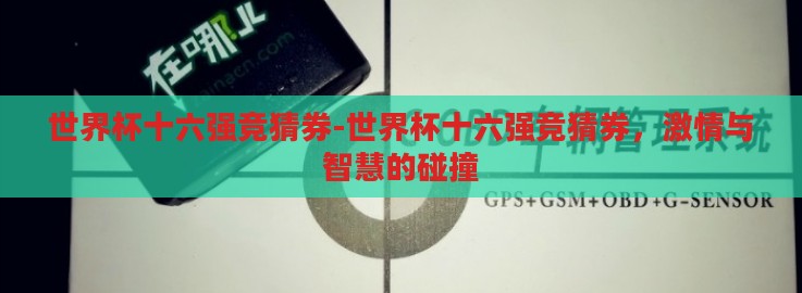 世界杯十六强竞猜券-世界杯十六强竞猜券,激情与智慧的碰撞 世界杯十六强竞猜券-世界杯十六强竞猜券,激情与智慧的碰撞