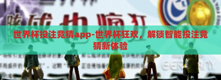 世界杯投注竞猜app-世界杯狂欢,解锁智能投注竞猜新体验 世界杯投注竞猜app-世界杯狂欢,解锁智能投注竞猜新体验