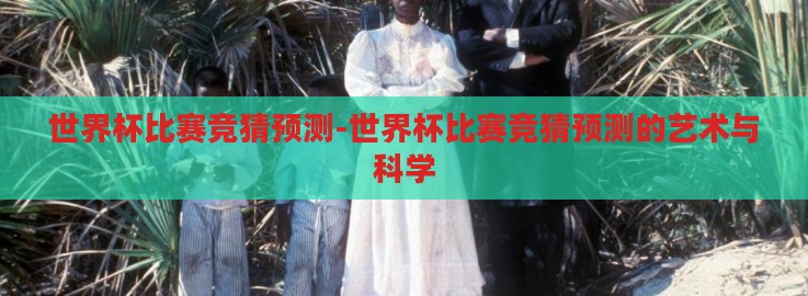 世界杯比赛竞猜预测-世界杯比赛竞猜预测的艺术与科学 世界杯比赛竞猜预测-世界杯比赛竞猜预测的艺术与科学