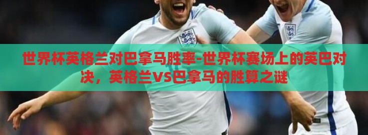 世界杯英格兰对巴拿马胜率-世界杯赛场上的英巴对决,英格兰VS巴拿马的胜算之谜 世界杯英格兰对巴拿马胜率-世界杯赛场上的英巴对决,英格兰VS巴拿马的胜算之谜