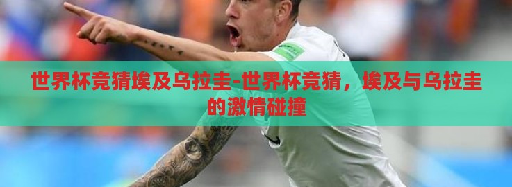 世界杯竞猜埃及乌拉圭-世界杯竞猜，埃及与乌拉圭的激情碰撞
