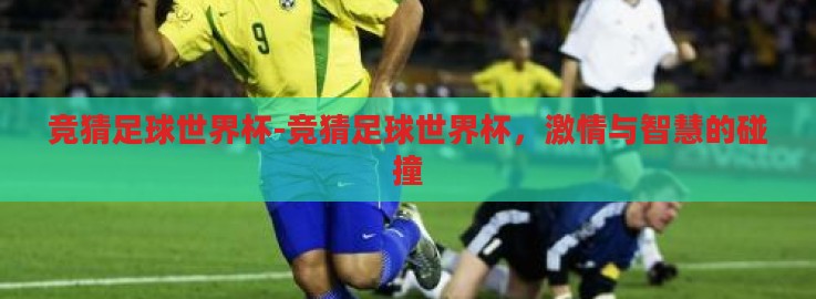 竞猜足球世界杯-竞猜足球世界杯,激情与智慧的碰撞 竞猜足球世界杯-竞猜足球世界杯,激情与智慧的碰撞