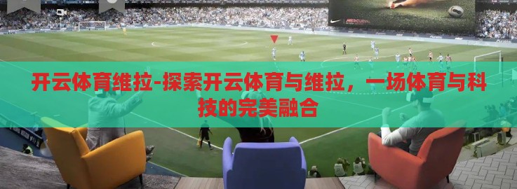 开云体育维拉-探索开云体育与维拉,一场体育与科技的完美融合 开云体育维拉-探索开云体育与维拉,一场体育与科技的完美融合