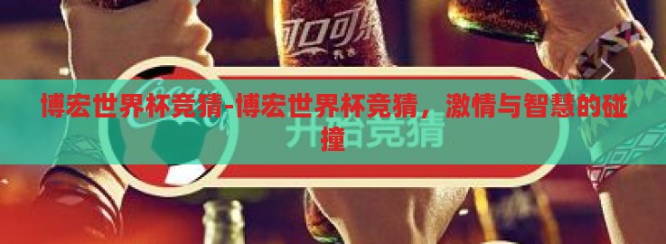 博宏世界杯竞猜-博宏世界杯竞猜,激情与智慧的碰撞 博宏世界杯竞猜-博宏世界杯竞猜,激情与智慧的碰撞