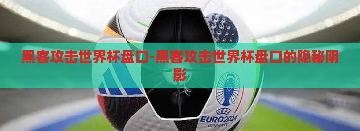黑客攻击世界杯盘口-黑客攻击世界杯盘口的隐秘阴影 黑客攻击世界杯盘口-黑客攻击世界杯盘口的隐秘阴影